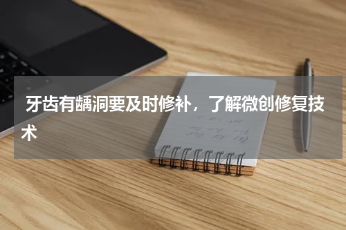  牙齿有龋洞要及时修补，了解微创修复技术