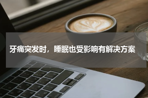  牙痛突发时，睡眠也受影响有解决方案