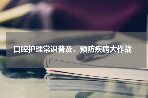  口腔护理常识普及，预防疾病大作战