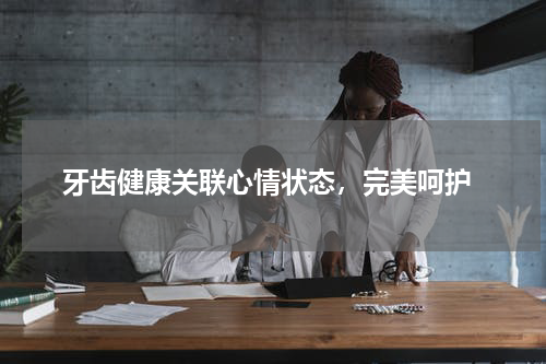  牙齿健康关联心情状态，完美呵护