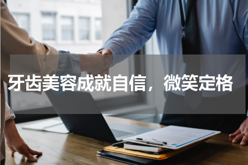  牙齿美容成就自信，微笑定格