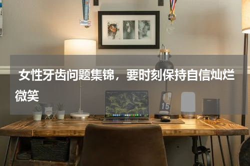  女性牙齿问题集锦，要时刻保持自信灿烂微笑