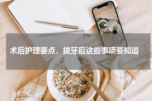  术后护理要点，拔牙后这些事项要知道