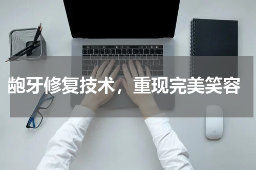  龅牙修复技术，重现完美笑容