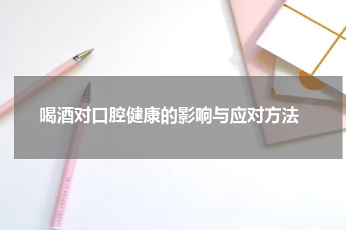  喝酒对口腔健康的影响与应对方法