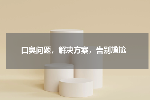  口臭问题，解决方案，告别尴尬