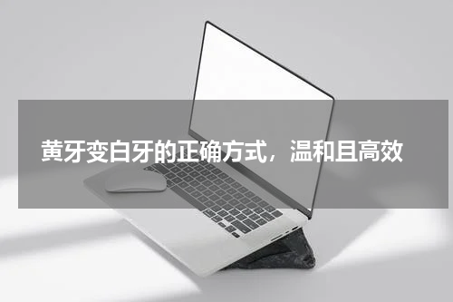  黄牙变白牙的正确方式，温和且高效