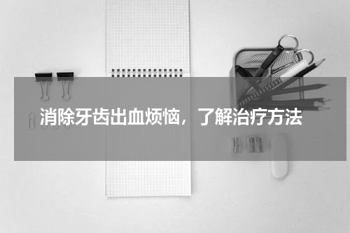  消除牙齿出血烦恼，了解治疗方法