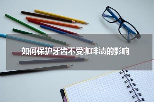  如何保护牙齿不受咖啡渍的影响