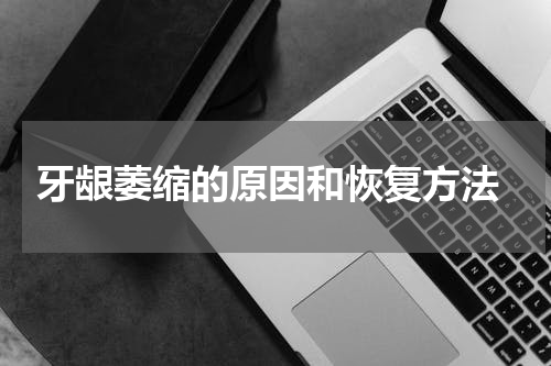  牙龈萎缩的原因和恢复方法