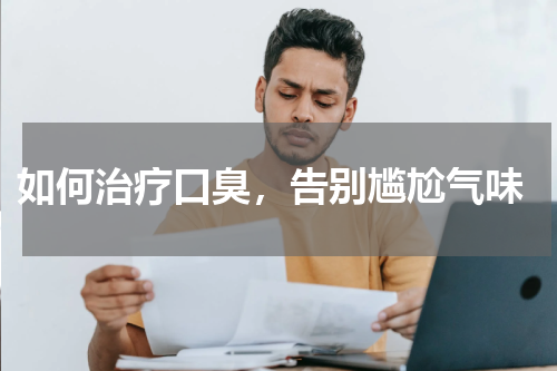  如何治疗口臭，告别尴尬气味