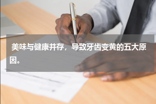  美味与健康并存，导致牙齿变黄的五大原因。