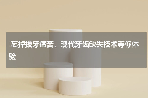  忘掉拔牙痛苦，现代牙齿缺失技术等你体验