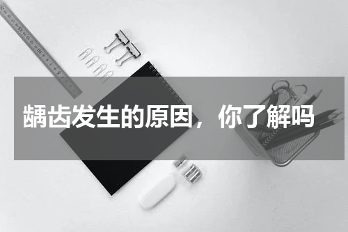  龋齿发生的原因，你了解吗