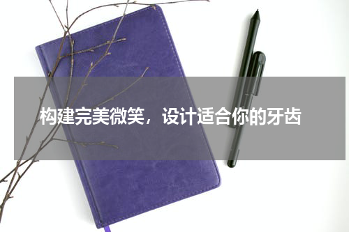  构建完美微笑，设计适合你的牙齿