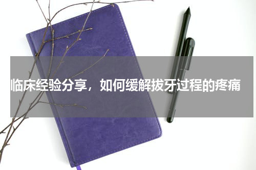  临床经验分享，如何缓解拔牙过程的疼痛
