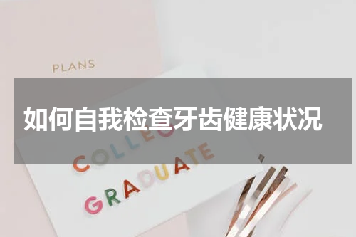  如何自我检查牙齿健康状况