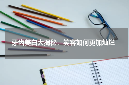  牙齿美白大揭秘，笑容如何更加灿烂