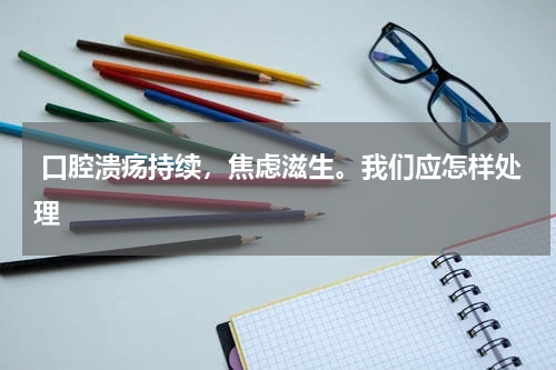  口腔溃疡持续，焦虑滋生。我们应怎样处理