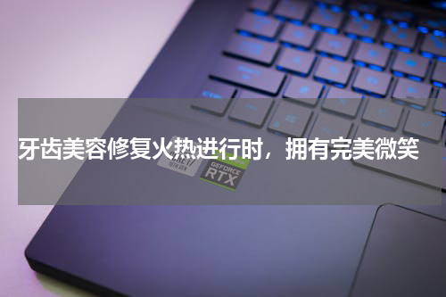  牙齿美容修复火热进行时，拥有完美微笑