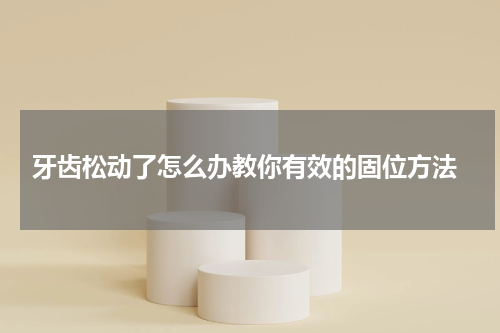  牙齿松动了怎么办教你有效的固位方法