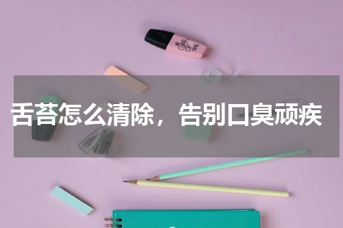  舌苔怎么清除，告别口臭顽疾