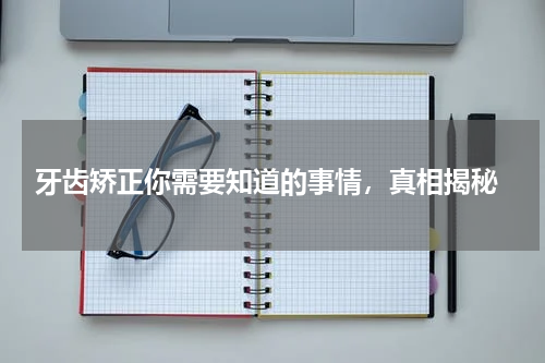  牙齿矫正你需要知道的事情，真相揭秘