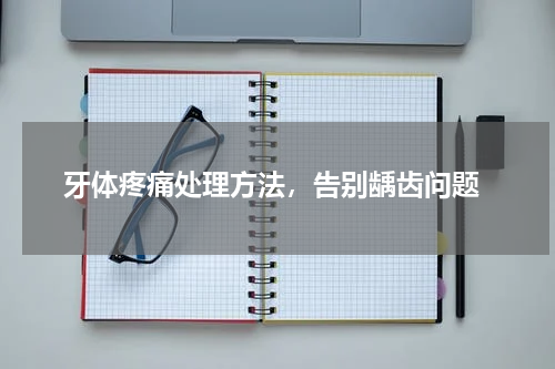  牙体疼痛处理方法，告别龋齿问题