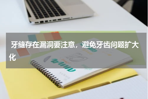  牙缝存在漏洞要注意，避免牙齿问题扩大化