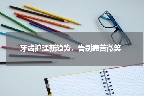  牙齿护理新趋势，告别痛苦微笑