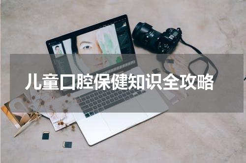  儿童口腔保健知识全攻略