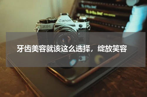  牙齿美容就该这么选择，绽放笑容