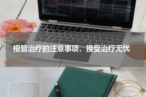  根管治疗的注意事项，接受治疗无忧