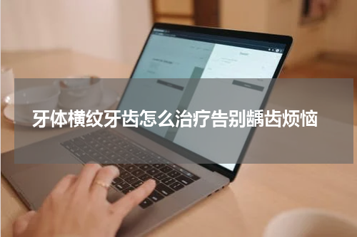  牙体横纹牙齿怎么治疗告别龋齿烦恼
