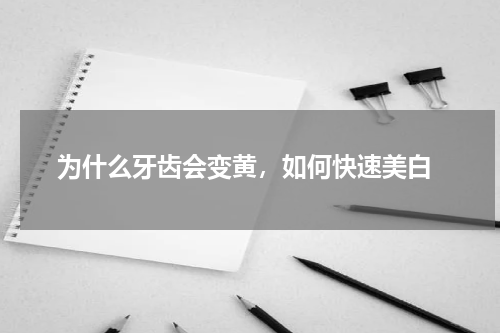  为什么牙齿会变黄，如何快速美白