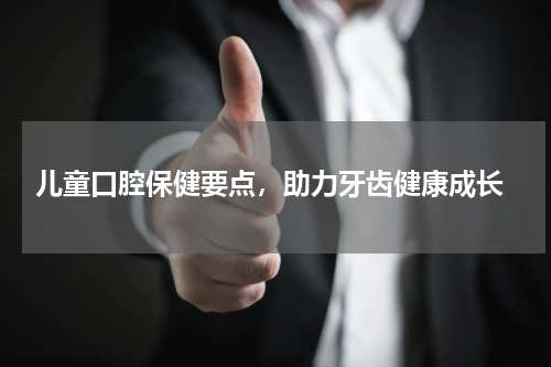  儿童口腔保健要点，助力牙齿健康成长