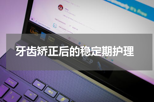  牙齿矫正后的稳定期护理