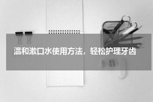  温和漱口水使用方法，轻松护理牙齿