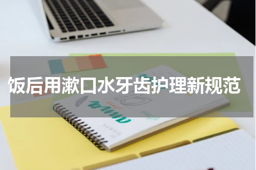  饭后用漱口水牙齿护理新规范
