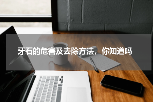  牙石的危害及去除方法，你知道吗