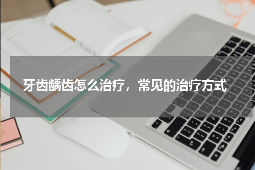  牙齿龋齿怎么治疗，常见的治疗方式