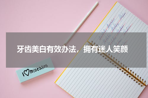  牙齿美白有效办法，拥有迷人笑颜
