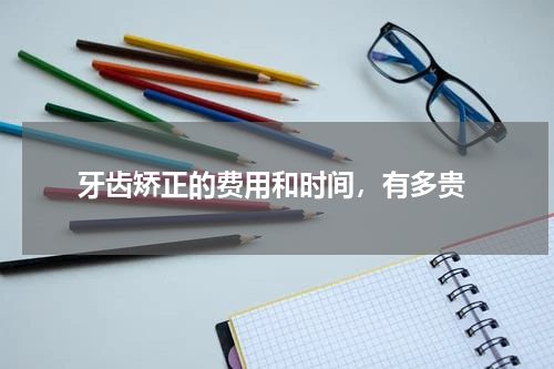  牙齿矫正的费用和时间，有多贵