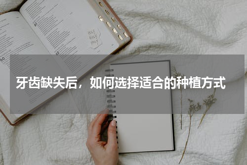  牙齿缺失后，如何选择适合的种植方式