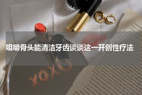  咀嚼骨头能清洁牙齿谈谈这一开创性疗法