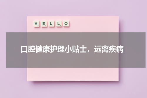  口腔健康护理小贴士，远离疾病