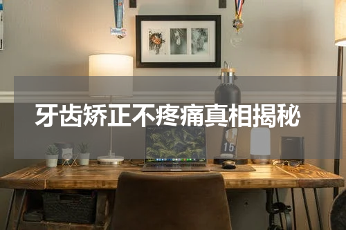  牙齿矫正不疼痛真相揭秘