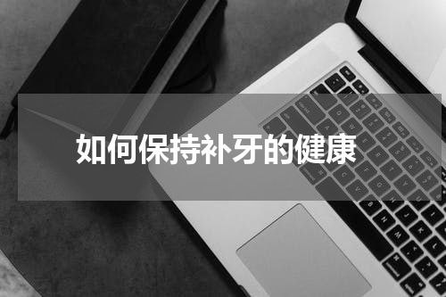  如何保持补牙的健康