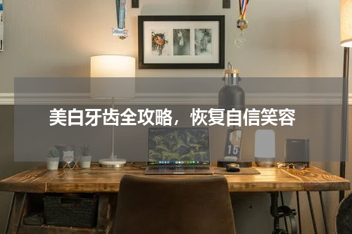  美白牙齿全攻略，恢复自信笑容