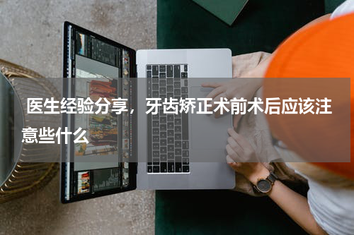  医生经验分享，牙齿矫正术前术后应该注意些什么